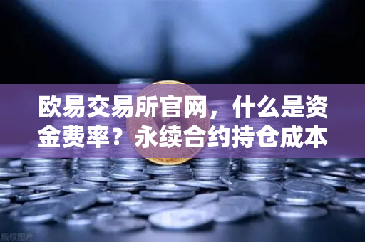 欧易交易所官网,什么是资金费率?永续合约持仓成本计算详解-第1张图片-欧易交易所 欧易交易所官网,什么是资金费率?永续合约持仓成本计算详解-第1张图片-欧易交易所