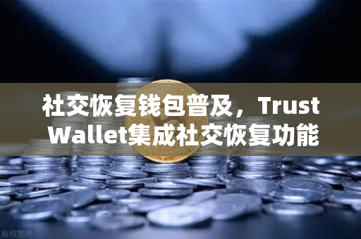 社交恢复钱包普及，Trust Wallet集成社交恢复功能，如何重塑数字资产安全新范式？