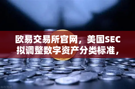 欧易交易所官网，美国SEC拟调整数字资产分类标准，市场反应几何？