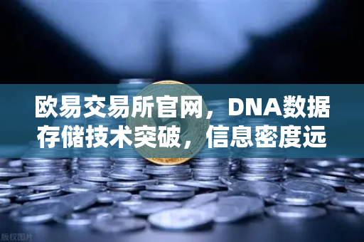 欧易交易所官网，DNA数据存储技术突破，信息密度远超硅基存储