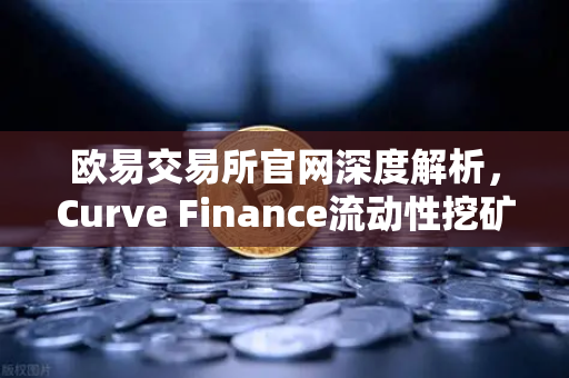 欧易交易所官网深度解析，Curve Finance流动性挖矿策略与CRV锁定周期优化指南-第1张图片-欧易交易所
