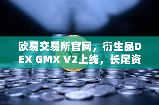 欧易交易所官网，衍生品DEX GMX V2上线，长尾资产交易迎来新纪元