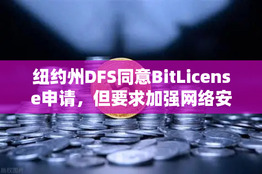 纽约州DFS同意BitLicense申请，但要求加强网络安保措施，加密监管新篇章