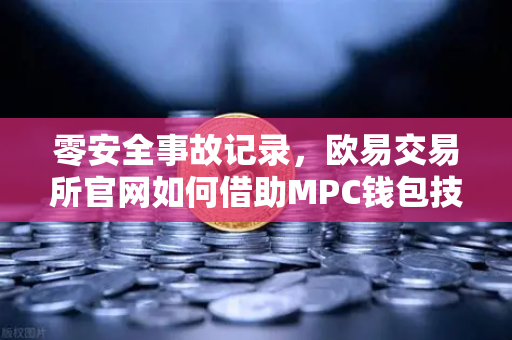 零安全事故记录，欧易交易所官网如何借助MPC钱包技术构建数字资产安全堡垒