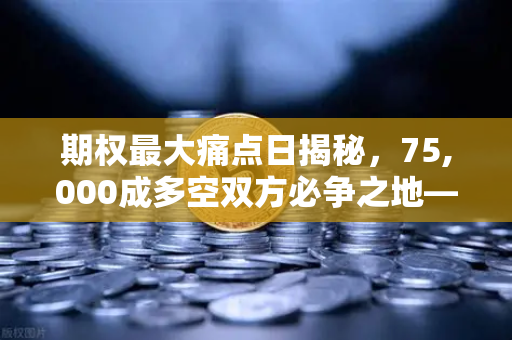 期权最大痛点日揭秘，75,000成多空双方必争之地—欧易交易所深度解析