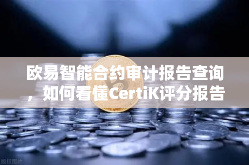 欧易智能合约审计报告查询，如何看懂CertiK评分报告