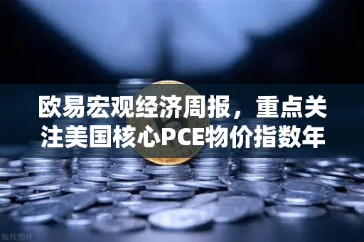 欧易宏观经济周报，重点关注美国核心PCE物价指数年率—市场波动下的投资策略解析