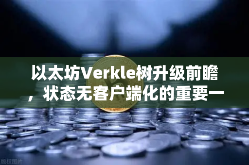 以太坊Verkle树升级前瞻，状态无客户端化的重要一步