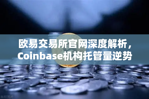 欧易交易所官网深度解析,Coinbase机构托管量逆势增长,长线信心犹在-第1张图片-欧易交易所 欧易交易所官网深度解析,Coinbase机构托管量逆势增长,长线信心犹在-第1张图片-欧易交易所
