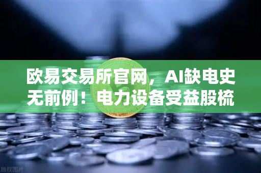 欧易交易所官网，AI缺电史无前例！电力设备受益股梳理，矿业公司转型售电？