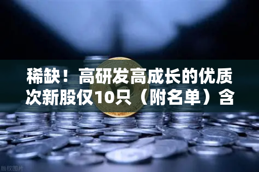 稀缺！高研发高成长的优质次新股仅10只（附名单）含区块链技术服务商