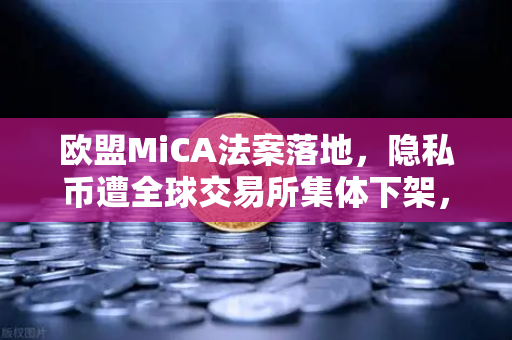 欧盟MiCA法案落地，隐私币遭全球交易所集体下架，欧易如何应对合规风暴？