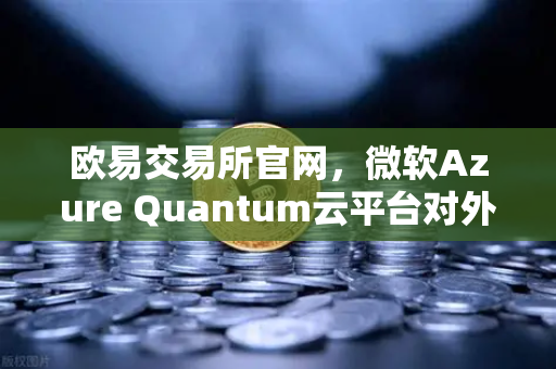 欧易交易所官网，微软Azure Quantum云平台对外开放，提供多种量子硬件，开启数字科技新纪元