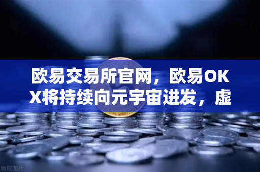 欧易交易所官网,欧易OKX将持续向元宇宙进发,虚拟地产板块或将迎来新利好-第1张图片-欧易交易所 欧易交易所官网,欧易OKX将持续向元宇宙进发,虚拟地产板块或将迎来新利好-第1张图片-欧易交易所