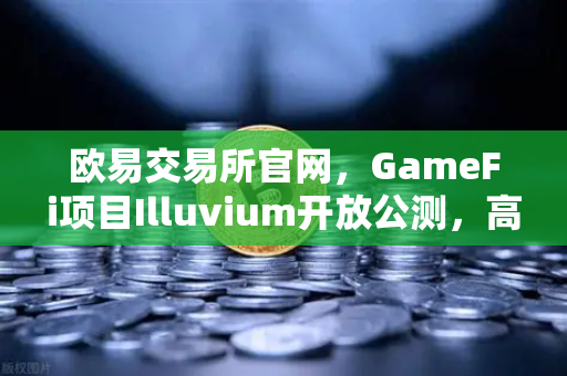 欧易交易所官网，GameFi项目Illuvium开放公测，高品质画面引玩家关注