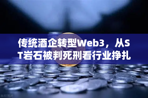 传统酒企转型Web3，从ST岩石被判死刑看行业挣扎与欧易交易所的启示