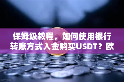 保姆级教程，如何使用银行转账方式入金购买USDT？欧易交易所官网操作全解析