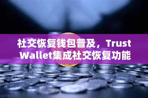 社交恢复钱包普及，Trust Wallet集成社交恢复功能，欧易交易所如何引领Web3安全新风向？