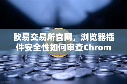 欧易交易所官网，浏览器插件安全性如何审查Chrome扩展程序的权限？