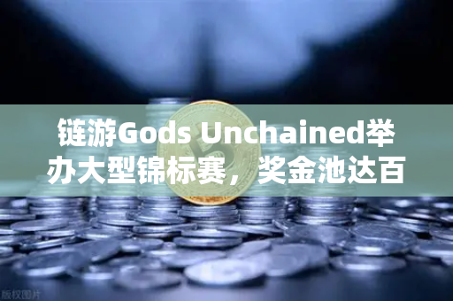 链游Gods Unchained举办大型锦标赛，奖金池达百万美元，欧易交易所助力区块链游戏新纪元