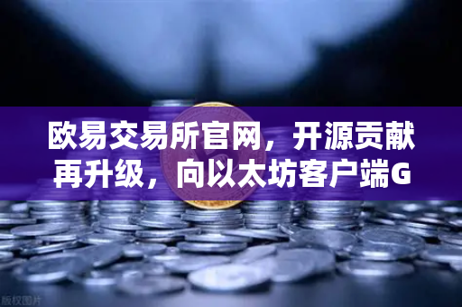 欧易交易所官网，开源贡献再升级，向以太坊客户端Geth提交代码优化