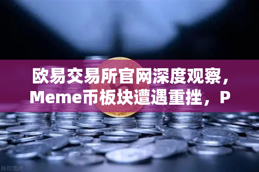 欧易交易所官网深度观察，Meme币板块遭遇重挫，PEPE与WIF跌幅超大盘50%市场恐慌情绪蔓延