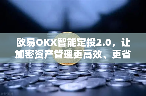 欧易OKX智能定投2.0，让加密资产管理更高效、更省心