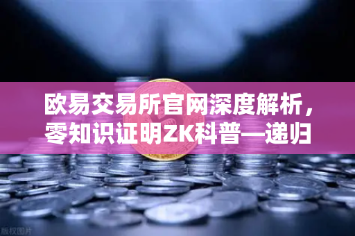 欧易交易所官网深度解析，零知识证明ZK科普—递归证明如何重塑区块链效率