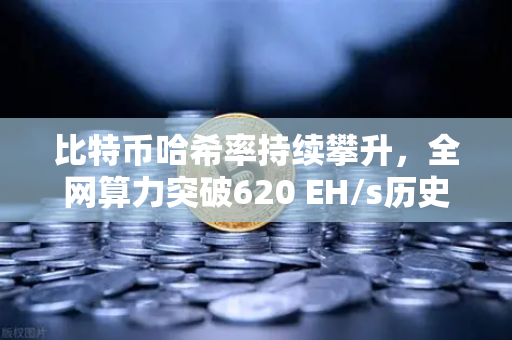 比特币哈希率持续攀升，全网算力突破620 EH/s历史新高，市场信心与矿工博弈深度解析