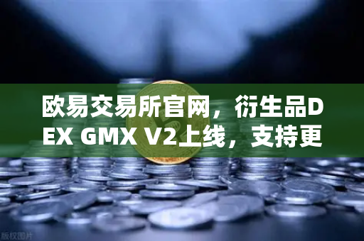 欧易交易所官网，衍生品DEX GMX V2上线，支持更多长尾资产交易