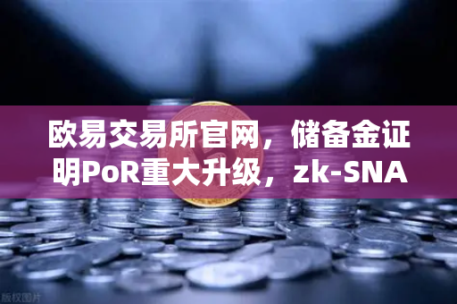 欧易交易所官网，储备金证明PoR重大升级，zk-SNARKs技术开启透明新纪元