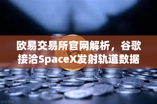 欧易交易所官网解析，谷歌接洽SpaceX发射轨道数据中心，加密货币交易格局或将重塑