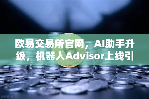 欧易交易所官网，AI助手升级，机器人Advisor上线引领智能交易新纪元