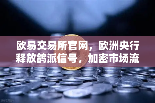 欧易交易所官网，欧洲央行释放鸽派信号，加密市场流动性拐点将至