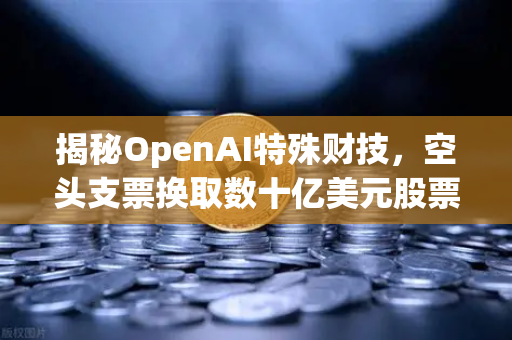 揭秘OpenAI特殊财技，空头支票换取数十亿美元股票，DAO组织融资新套路？