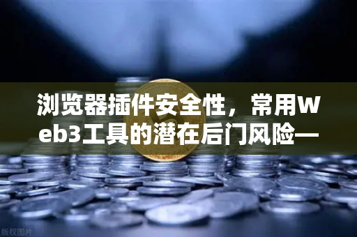 浏览器插件安全性，常用Web3工具的潜在后门风险—欧易交易所官网深度解析