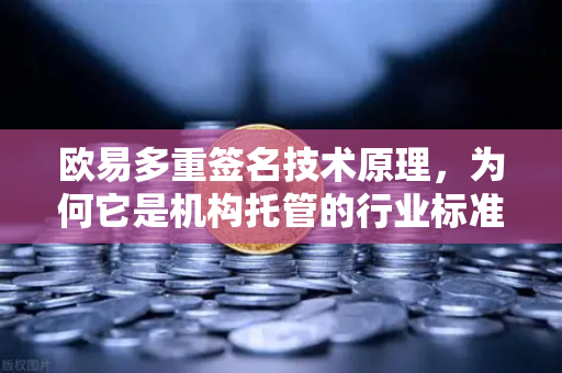 欧易多重签名技术原理，为何它是机构托管的行业标准