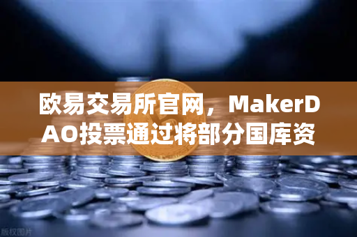 欧易交易所官网，MakerDAO投票通过将部分国库资产投资于现实世界资产（RWA）DeFi与传统金融融合迈出关键一步