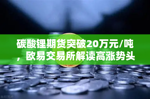 碳酸锂期货突破20万元/吨，欧易交易所解读高涨势头背后的逻辑与机遇