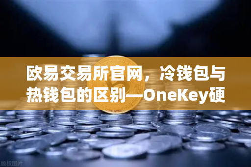欧易交易所官网，冷钱包与热钱包的区别—OneKey硬件钱包使用评测