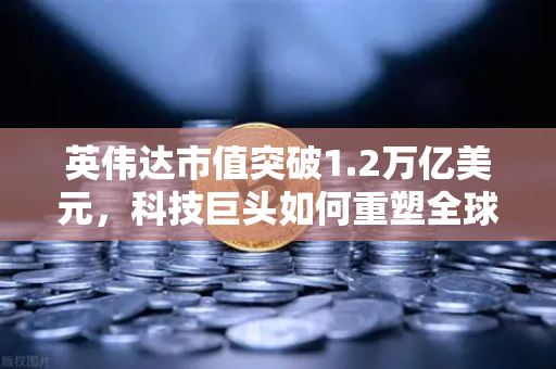 英伟达市值突破1.2万亿美元，科技巨头如何重塑全球算力经济格局