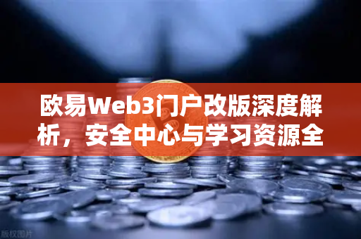 欧易Web3门户改版深度解析，安全中心与学习资源全新上线，打造更安心的数字资产体验