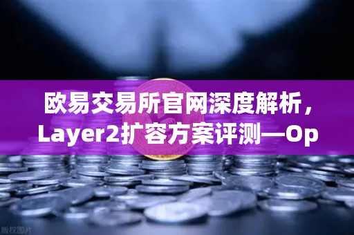 欧易交易所官网深度解析，Layer2扩容方案评测—Optimism与Arbitrum性能实测