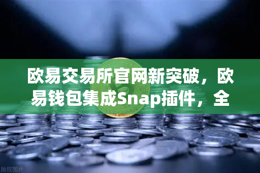 欧易交易所官网新突破，欧易钱包集成Snap插件，全面支持Bitcoin Ordinals inscription管理