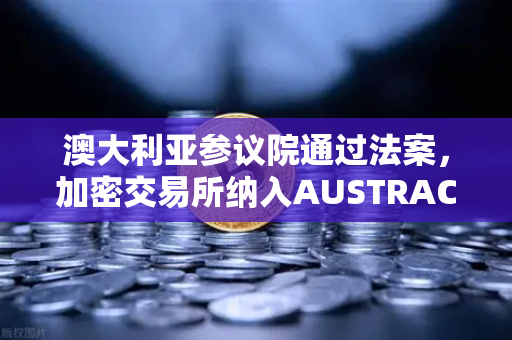 澳大利亚参议院通过法案，加密交易所纳入AUSTRAC监管，全球合规新纪元与欧易交易所的战略应对