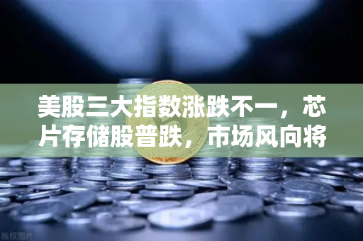 美股三大指数涨跌不一，芯片存储股普跌，市场风向将如何演变？