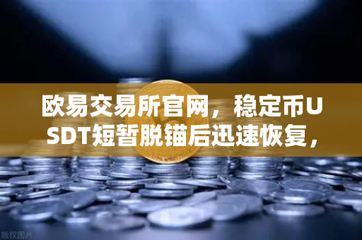 欧易交易所官网，稳定币USDT短暂脱锚后迅速恢复，Tether官方审计报告揭示储备金真相
