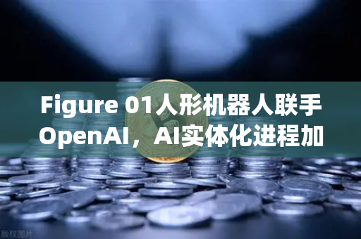 Figure 01人形机器人联手OpenAI，AI实体化进程加速，欧易交易所市场新风口