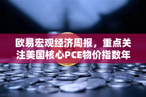 欧易宏观经济周报，重点关注美国核心PCE物价指数年率—市场风向与投资策略深度解析-第1张图片-欧易交易所