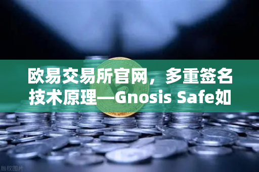 欧易交易所官网，多重签名技术原理—Gnosis Safe如何保障DAO资金安全？